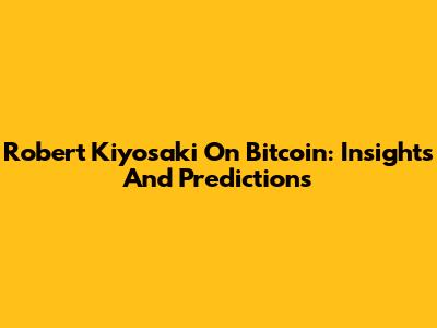 Robert Kiyosaki On Bitcoin: Insights And Predictions