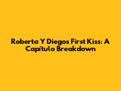 Roberta Y Diego's First Kiss: A Capítulo Breakdown