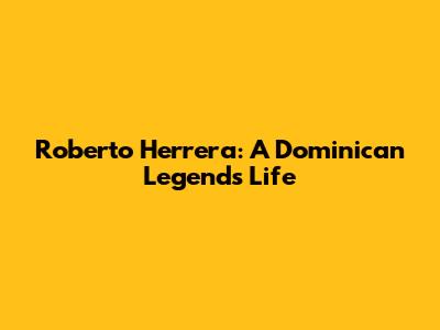 Roberto Herrera: A Dominican Legend's Life