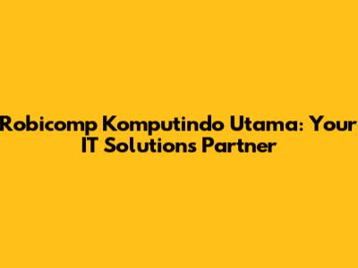 Robicomp Komputindo Utama: Your IT Solutions Partner