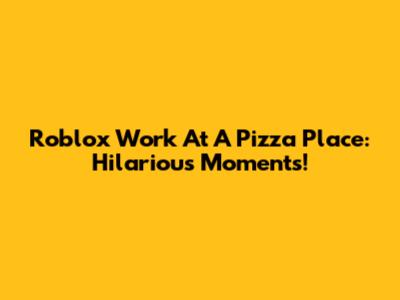 Roblox Work At A Pizza Place: Hilarious Moments!