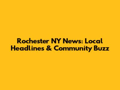 Rochester NY News: Local Headlines & Community Buzz