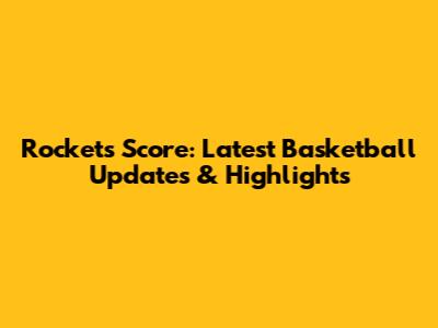 Rockets Score: Latest Basketball Updates & Highlights