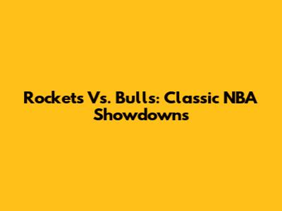 Rockets Vs. Bulls: Classic NBA Showdowns
