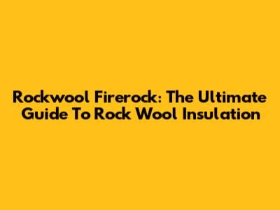 Rockwool Firerock: The Ultimate Guide To Rock Wool Insulation