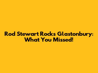 Rod Stewart Rocks Glastonbury: What You Missed!