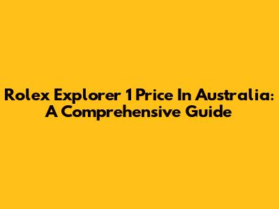 Rolex Explorer 1 Price In Australia: A Comprehensive Guide