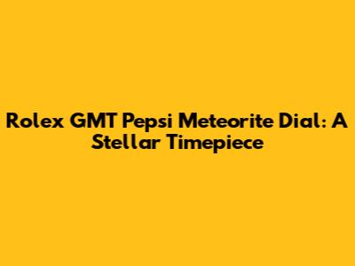 Rolex GMT Pepsi Meteorite Dial: A Stellar Timepiece