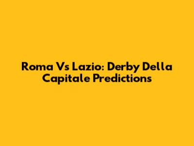 Roma Vs Lazio: Derby Della Capitale Predictions