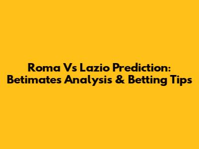 Roma Vs Lazio Prediction: Betimate's Analysis & Betting Tips