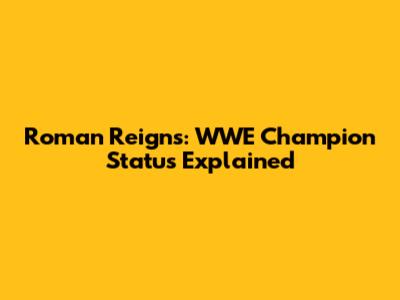 Roman Reigns: WWE Champion Status Explained
