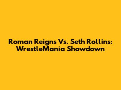 Roman Reigns Vs. Seth Rollins: WrestleMania Showdown