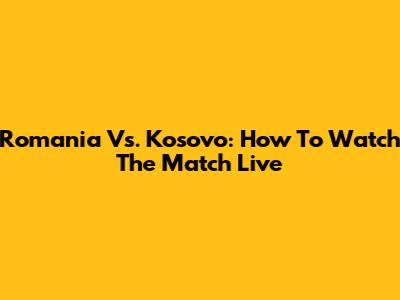 Romania Vs. Kosovo: How To Watch The Match Live