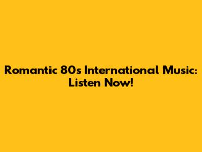 Romantic 80s International Music: Listen Now!