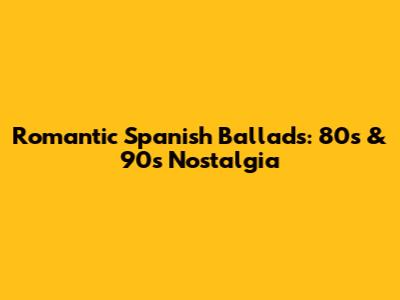 Romantic Spanish Ballads: 80s & 90s Nostalgia