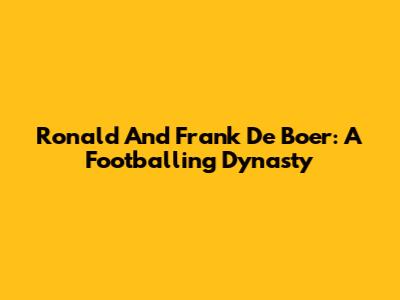 Ronald And Frank De Boer: A Footballing Dynasty
