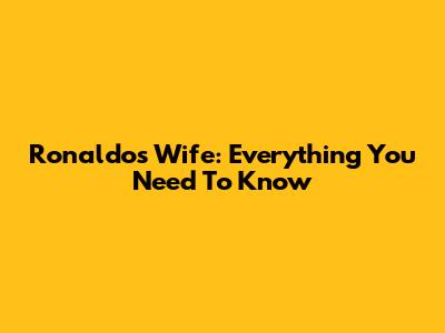 Ronaldo's Wife: Everything You Need To Know