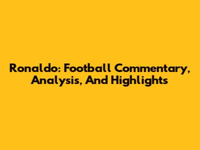 Ronaldo: Football Commentary, Analysis, And Highlights