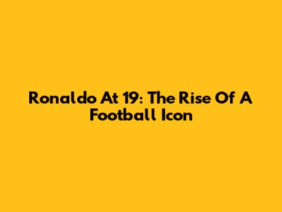 Ronaldo At 19: The Rise Of A Football Icon