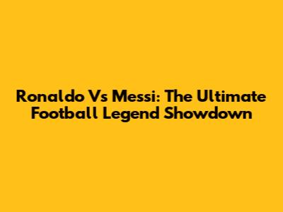 Ronaldo Vs Messi: The Ultimate Football Legend Showdown