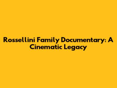 Rossellini Family Documentary: A Cinematic Legacy