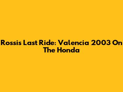 Rossi's Last Ride: Valencia 2003 On The Honda