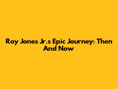 Roy Jones Jr.'s Epic Journey: Then And Now