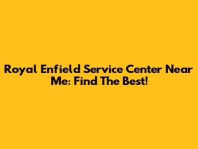 Royal Enfield Service Center Near Me: Find The Best!