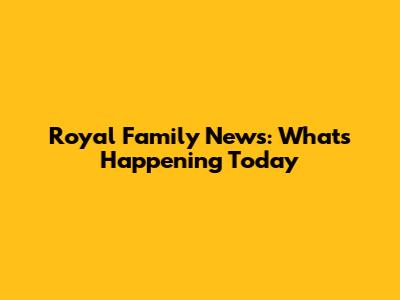 Royal Family News: What's Happening Today