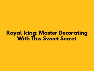 Royal Icing: Master Decorating With This Sweet Secret
