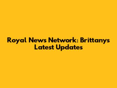 Royal News Network: Brittany's Latest Updates