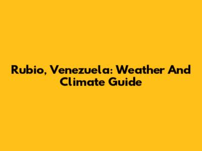 Rubio, Venezuela: Weather And Climate Guide