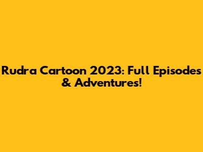 Rudra Cartoon 2023: Full Episodes & Adventures!