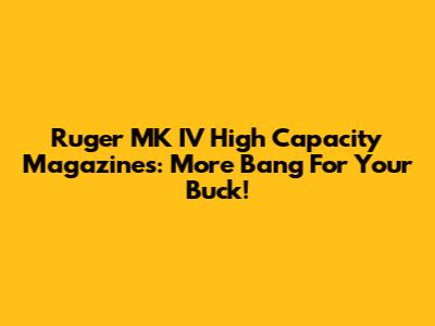 Ruger MK IV High Capacity Magazines: More Bang For Your Buck!