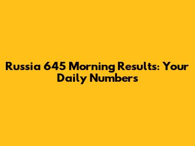 Russia 645 Morning Results: Your Daily Numbers