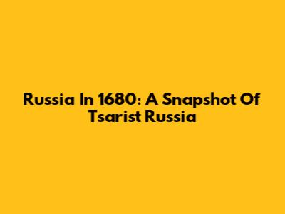 Russia In 1680: A Snapshot Of Tsarist Russia