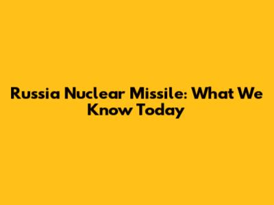 Russia Nuclear Missile: What We Know Today