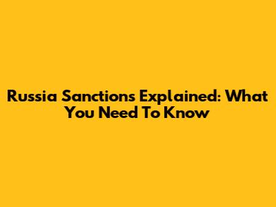Russia Sanctions Explained: What You Need To Know