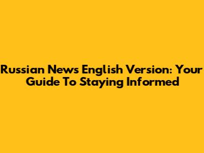 Russian News English Version: Your Guide To Staying Informed