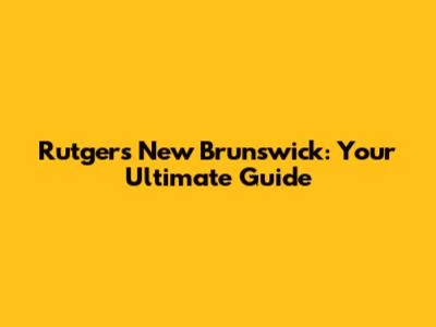 Rutgers New Brunswick: Your Ultimate Guide