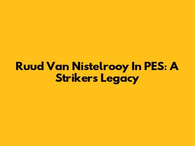 Ruud Van Nistelrooy In PES: A Striker's Legacy