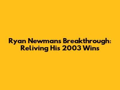 Ryan Newman's Breakthrough: Reliving His 2003 Wins