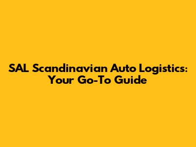 SAL Scandinavian Auto Logistics: Your Go-To Guide