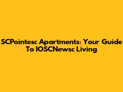 SCPointesc Apartments: Your Guide To IOSCNewsc Living