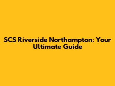 SCS Riverside Northampton: Your Ultimate Guide