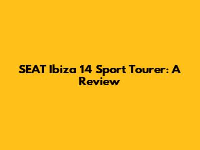 SEAT Ibiza 14 Sport Tourer: A Review