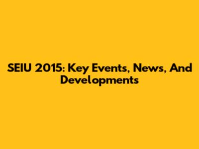 SEIU 2015: Key Events, News, And Developments