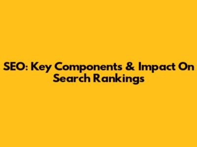 SEO: Key Components & Impact On Search Rankings