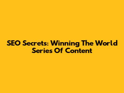 SEO Secrets: Winning The World Series Of Content