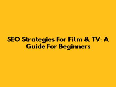 SEO Strategies For Film & TV: A Guide For Beginners